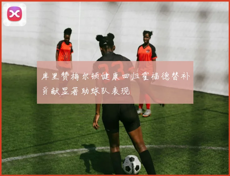 库里赞梅尔顿健康回归霍福德替补贡献显著助球队表现