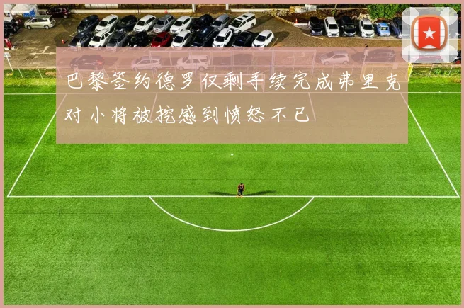 巴黎签约德罗仅剩手续完成弗里克对小将被挖感到愤怒不已