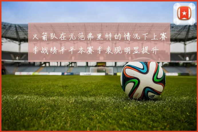 火箭队在无范弗里特的情况下上赛季战绩平平本赛季表现明显提升