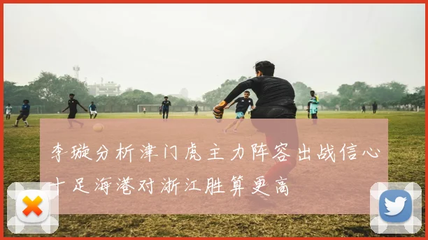 李璇分析津门虎主力阵容出战信心十足海港对浙江胜算更高