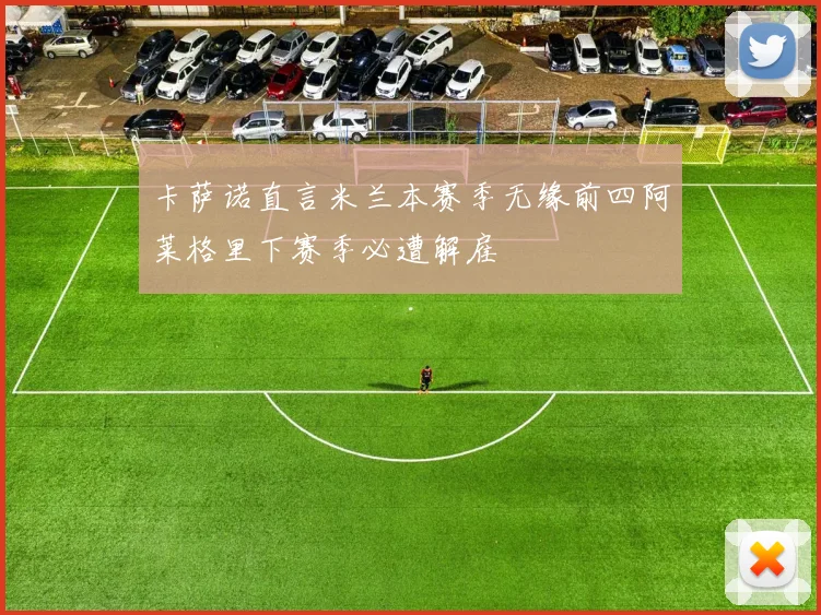 卡萨诺直言米兰本赛季无缘前四阿莱格里下赛季必遭解雇