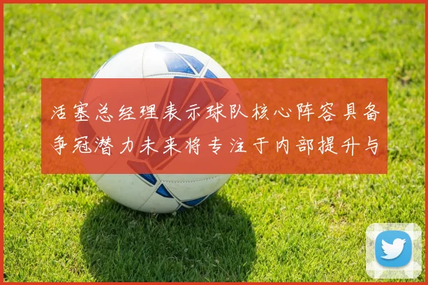 活塞总经理表示球队核心阵容具备争冠潜力未来将专注于内部提升与发展