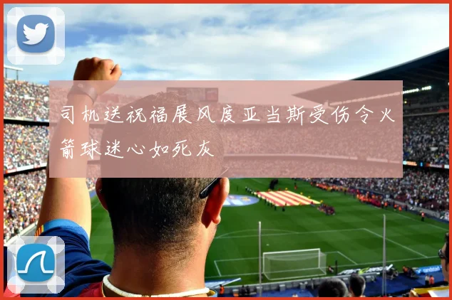 司机送祝福展风度亚当斯受伤令火箭球迷心如死灰
