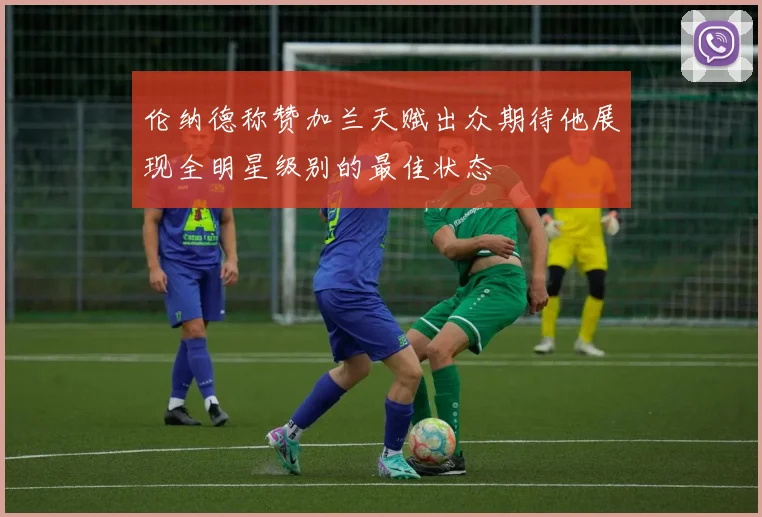 伦纳德称赞加兰天赋出众期待他展现全明星级别的最佳状态