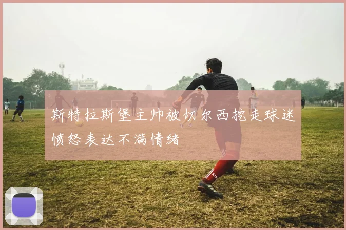 斯特拉斯堡主帅被切尔西挖走球迷愤怒表达不满情绪