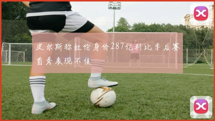 皮尔斯称杜伦身价287亿科比季后赛首秀表现不佳