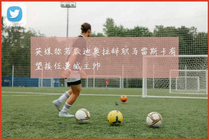 英媒称若瓜迪奥拉辞职马雷斯卡有望接任曼城主帅
