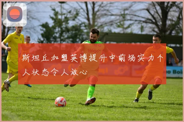 斯坦丘加盟英博提升中前场实力个人状态令人放心